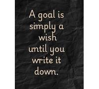 A GOAL IS SIMPLY A WISH UNTIL YOU WRITE IT DOWN.