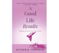 A Good Life Results: Embrace the Life You Want to Live (Tackle Your Emotions And Coach Yourself To Success series)