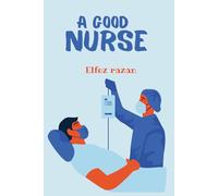 A Good Nurse: A Transformative Guide to Clinical Judgment, Holistic Practice, and Human-Centered Care for the Modern Nurse