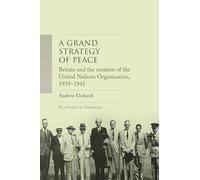 A Grand Strategy of Peace: Britain and the Creation of the United Nations Organization, 1939-1945 (Key Studies in Diplomacy)