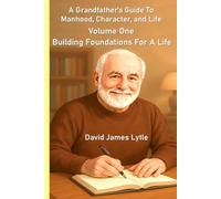 A Grandfather's Guide To Manhood, Character, And Life: Volume One: Building Foundations For A Life (The Grandfather's Guide Series)