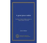 A great peace maker: the diary of James Gallatin, secretary to Albert Gallatin, 1813-1827