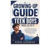 A GROWING-UP GUIDE FOR TEEN BOYS AGES 13 TO 17: Everything Teen Boys Need to Know About Puberty, Confidence, Hygiene, Emotions, Relationships, Life Skills, and Growing into Responsible Young Men