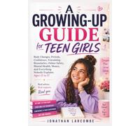 A GROWING-UP GUIDE FOR TEEN GIRLS: Body Changes, Periods, Confidence, Friendship, Boundaries, Online Safety, Mental Health, Money, and Everything Nobody Explains Ages 13 to 17