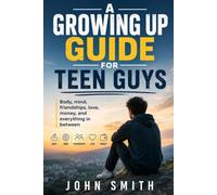 A Growing-Up Guide for Teen Guys: Body, mind, friendships, love, money, and everything in between