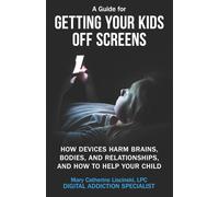 A Guide for Getting Your Kids Off Screens: How Devices Harm Brains, Bodies, and Relationships, and How to Help Your Child (Getting Off Screens)