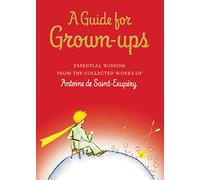 A Guide for Grown-Ups: Essential Wisdom from the Collected Works of Antoine de Saint-Exupéry
