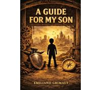 A GUIDE FOR MY SON: Essential Life Tools, Values, and Wisdom for Navigating a Complex World