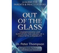 A GUIDE FOR PARENTS & PRACTITIONERS OUT OF THE GLASS: UNDERSTANDING AND SUPPORTING THE SIBLING OF A CHILD WITH A DISABILITY (The Sibling Strength Series)