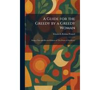 A Guide for the Greedy by a Greedy Woman: Being a New and Revised Edition of 'The Feasts of Autolycus'