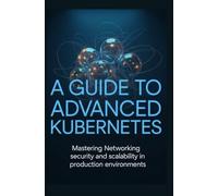 A GUIDE TO ADVANCED KUBERNETES: Mastering Networking Security and Scalability in Production Environments