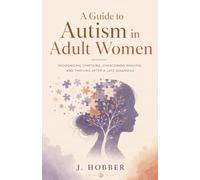 A Guide to Autism in Adult Women: Recognizing Symptoms, Overcoming Masking, and Thriving After a Late Diagnosis