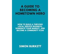 A GUIDE TO BECOMING A HOMETOWN HERO: How to Build a Thriving Local Service Business, Dominate Your Market, and Become a Community Icon