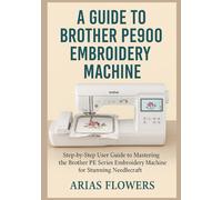 A Guide To Brother PE 900 Embroidery machine: Step-by-Step User Guide to Mastering the Brother PE Series Embroidery Machine for Stunning Needlecraft