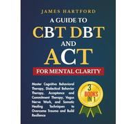 A GUIDE TO CBT, DBT, AND ACT FOR MENTAL CLARITY: Master Cognitive Behavioral Therapy, Dialectical Behavior Therapy, Acceptance and Commitment Therapy, ... to Overcome Trauma and Build Resilience