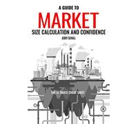 A GUIDE TO MARKET SIZE CALCULATION AND CONFIDENCE: THE ULTIMATE CHEAT SHEET: 1 (Business Intelligence)