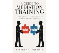 A Guide to Mediation Training: An Insightful and Uncomplicated Guide to Learning Mediation