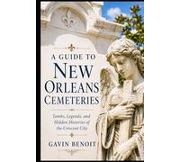 A Guide to New Orleans Cemeteries: Tombs, Legends, and Hidden Histories of the Crescent City