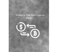 A GUIDE TO NTURNE YOUR CRYPTO INTO PROFIT: A GUIDE TO NTURNE YOUR CRYPTO INTO PROFIT FOR MAKING SMART INVESTISMENTS IN TO CRYPTOMONEY