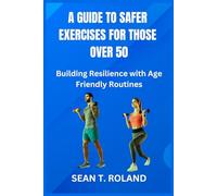 A GUIDE TO SAFER EXERCISES FOR THOSE OVER 50: Building Resilience with Age Friendly Routines