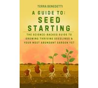 A Guide to Seed Starting: The Science-Backed Guide to Growing Thriving Seedlings & Your Most Abundant Garden Yet (The Terra Benedetti Garden Guides)