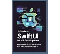 A Guide to SwiftUI for iOS Development: Build Modern and Dynamic Apps with Swift and Declarative UI