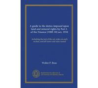 A guide to the duties imposed upon land and mineral rights by Part I. of the Finance (1909-10) act, 1910: including the text of the act, notes on each section, and all forms and rules issued