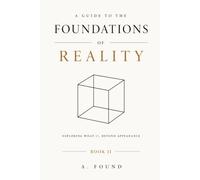 A Guide To The Foundations of Reality: Exploring What IS, Beyond Appearance