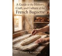 A Guide to the History, Craft, and Culture of the French Baguette