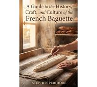A Guide to the History, Craft, and Culture of the French Baguette