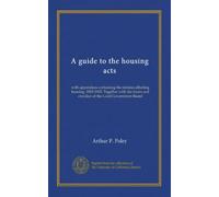 A guide to the housing acts: with appendices containing the statutes affecting housing, 1882-1903. Together with the forms and circulars of the Local Government Board