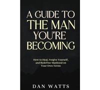 A Guide To The Man You're Becoming: How to Heal, Forgive Yourself, and Redefine Manhood on Your Own Terms