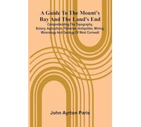 A Guide To The Mount'S Bay And The Land'S End; Comprehending The Topography, Botany, Agriculture, Fisheries, Antiquities, Mining, Mineralogy And Geology Of West Cornwall