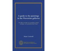 A guide to the paintings in the Florentine galleries: the Uffizi, the Pitti, the Accademia; a critical catalogue, with quotations from Vasari