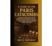 A Guide to the Paris Catacombs: A Complete Travel Guide to the Underground Labyrinth of Bones, History, Legends, and Tips for Visiting One of Paris’s Most Fascinating Hidden Treasures