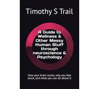 A Guide to Wellness & Other Messy Human Stuff through neuroscience & Psychology: How your brain works, why you feel stuck, and what you can do about it