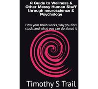 A Guide to Wellness & Other Messy Human Stuff through neuroscience & Psychology: How your brain works, why you feel stuck, and what you can do about it