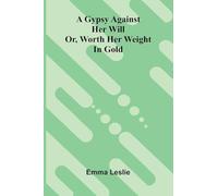 A Gypsy Against Her Will: Or, Worth Her Weight In Gold