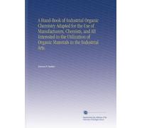 A Hand-Book of Industrial Organic Chemistry Adapted for the Use of Manufacturers, Chemists, and All Interested in the Utilization of Organic Materials in the Industrial Arts.