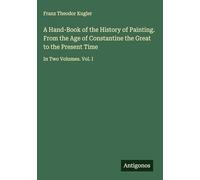 A Hand-Book of the History of Painting. From the Age of Constantine the Great to the Present Time: In Two Volumes. Vol. I