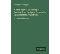 A Hand-Book of the History of Painting. From the Age of Constantine the Great to the Present Time: In Two Volumes. Vol. I