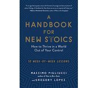 A Handbook for New Stoics: How to Thrive in a World Out of Your Control - 52 Week-By-Week Lessons