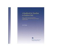 A Handbook for Travellers in Southern Italy: Being a Guide for the Provinces Formerly Constituting the Continental Portion of the Kingdom of the Two Sicilies.