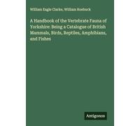 A Handbook of the Vertebrate Fauna of Yorkshire: Being a Catalogue of British Mammals, Birds, Reptiles, Amphibians, and Fishes
