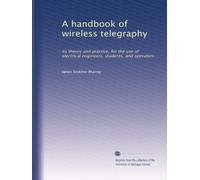 A handbook of wireless telegraphy: Its theory and practice, for the use of electrical engineers, students, and operators,