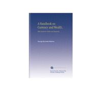 A Handbook on Currency and Wealth,: With Numerous Tables and Diagrams,