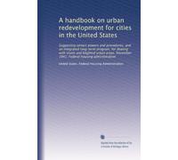 A handbook on urban redevelopment for cities in the United States: Suggesting certain powers and procedures, and an integrated long-term program, for ... Federal housing administration: Volume 1
