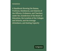A Handbook Showing the Names, Positions, Residences, and Salaries of the Officers, Professors, and Teachers under the Jurisdiction of the Board of ... the Average Attendance, and Seating Capacity
