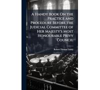 A Handy Book On the Practice and Procedure Before the Judicial Committee of Her Majesty's Most Honourable Privy Council