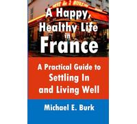 A Happy, Healthy Life in France: A Practical Guide to Settling In and Living Well